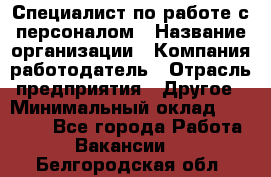 Специалист по работе с персоналом › Название организации ­ Компания-работодатель › Отрасль предприятия ­ Другое › Минимальный оклад ­ 18 000 - Все города Работа » Вакансии   . Белгородская обл.